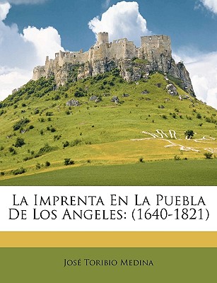 La Imprenta En La Puebla De Los Angeles: (1640-1821) (Spanish Edition) Jose Toribio Medina